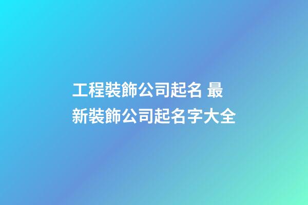 工程裝飾公司起名 最新裝飾公司起名字大全-第1張-公司起名-玄機派